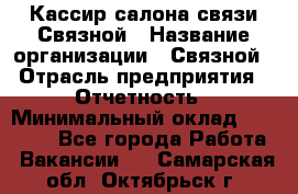 Кассир салона связи Связной › Название организации ­ Связной › Отрасль предприятия ­ Отчетность › Минимальный оклад ­ 30 000 - Все города Работа » Вакансии   . Самарская обл.,Октябрьск г.